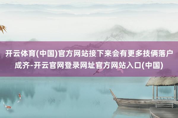 开云体育(中国)官方网站接下来会有更多技俩落户成齐-开云官网登录网址官方网站入口(中国)