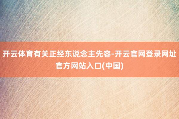 开云体育有关正经东说念主先容-开云官网登录网址官方网站入口(中国)