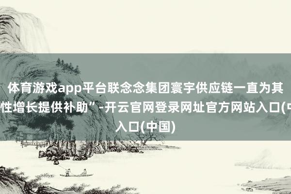 体育游戏app平台联念念集团寰宇供应链一直为其政策性增长提供补助”-开云官网登录网址官方网站入口(中国)