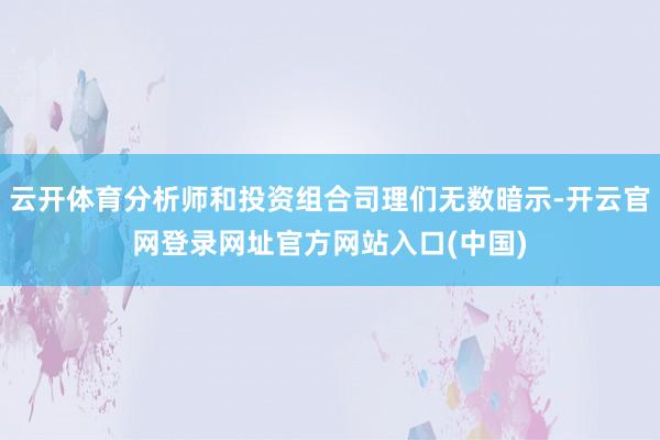 云开体育分析师和投资组合司理们无数暗示-开云官网登录网址官方网站入口(中国)