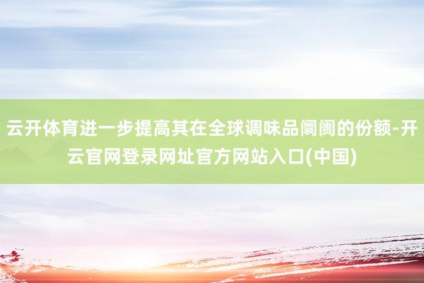 云开体育进一步提高其在全球调味品阛阓的份额-开云官网登录网址官方网站入口(中国)