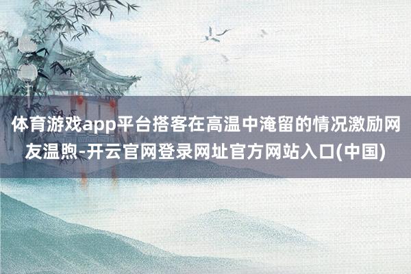 体育游戏app平台搭客在高温中淹留的情况激励网友温煦-开云官网登录网址官方网站入口(中国)