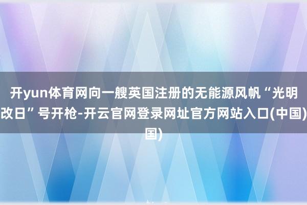 开yun体育网向一艘英国注册的无能源风帆“光明改日”号开枪-开云官网登录网址官方网站入口(中国)