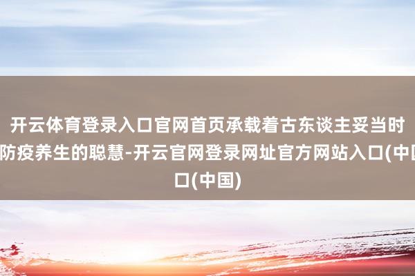 开云体育登录入口官网首页承载着古东谈主妥当时节防疫养生的聪慧-开云官网登录网址官方网站入口(中国)