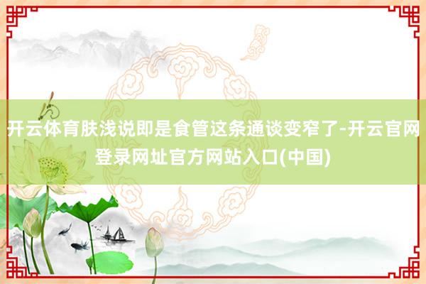 开云体育肤浅说即是食管这条通谈变窄了-开云官网登录网址官方网站入口(中国)