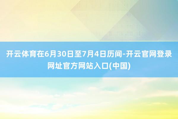开云体育在6月30日至7月4日历间-开云官网登录网址官方网站入口(中国)