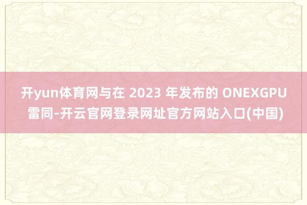 开yun体育网与在 2023 年发布的 ONEXGPU 雷同-开云官网登录网址官方网站入口(中国)