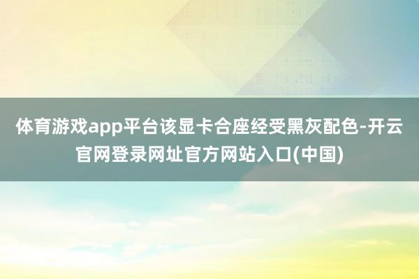 体育游戏app平台该显卡合座经受黑灰配色-开云官网登录网址官方网站入口(中国)