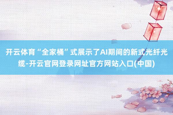开云体育“全家桶”式展示了AI期间的新式光纤光缆-开云官网登录网址官方网站入口(中国)