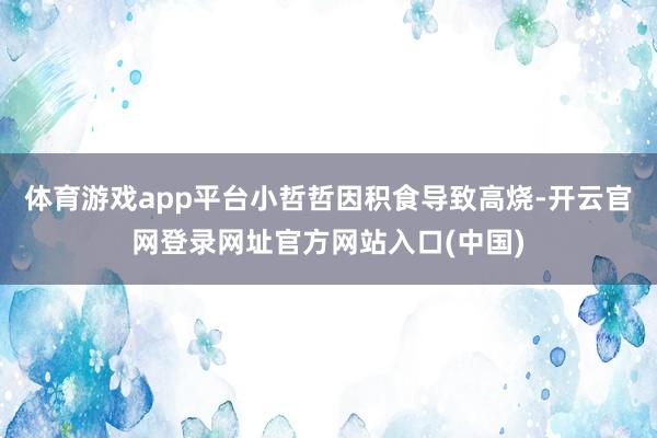 体育游戏app平台小哲哲因积食导致高烧-开云官网登录网址官方网站入口(中国)