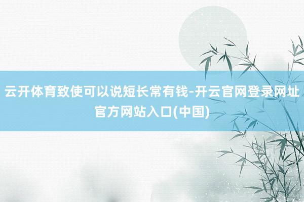 云开体育致使可以说短长常有钱-开云官网登录网址官方网站入口(中国)