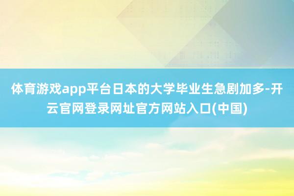 体育游戏app平台日本的大学毕业生急剧加多-开云官网登录网址官方网站入口(中国)