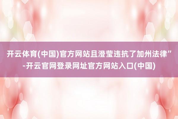 开云体育(中国)官方网站且澄莹违抗了加州法律”-开云官网登录网址官方网站入口(中国)