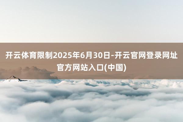 开云体育限制2025年6月30日-开云官网登录网址官方网站入口(中国)