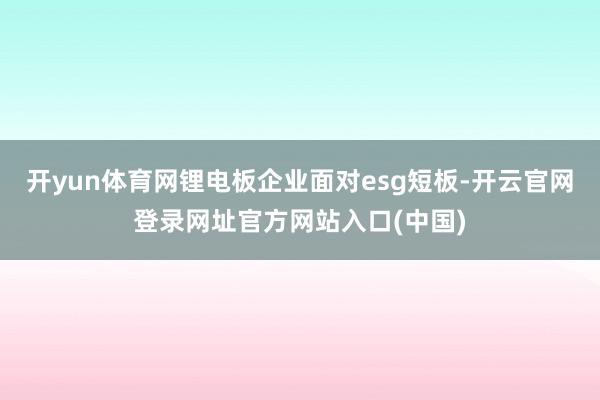 开yun体育网锂电板企业面对esg短板-开云官网登录网址官方网站入口(中国)