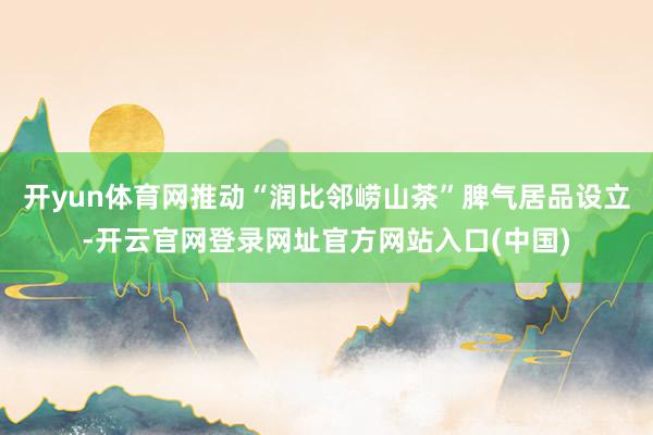开yun体育网推动“润比邻崂山茶”脾气居品设立-开云官网登录网址官方网站入口(中国)