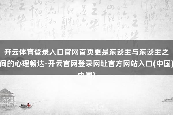 开云体育登录入口官网首页更是东谈主与东谈主之间的心理畅达-开云官网登录网址官方网站入口(中国)