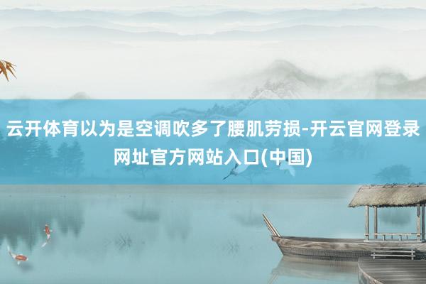 云开体育以为是空调吹多了腰肌劳损-开云官网登录网址官方网站入口(中国)