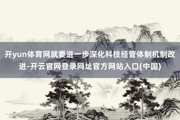 开yun体育网就要进一步深化科技经管体制机制改进-开云官网登录网址官方网站入口(中国)