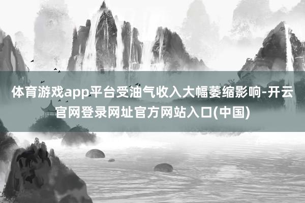体育游戏app平台受油气收入大幅萎缩影响-开云官网登录网址官方网站入口(中国)