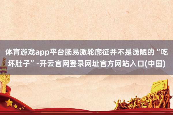 体育游戏app平台肠易激轮廓征并不是浅陋的“吃坏肚子”-开云官网登录网址官方网站入口(中国)