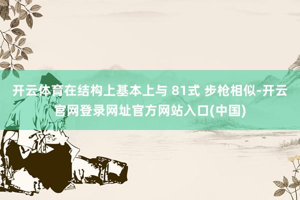 开云体育在结构上基本上与 81式 步枪相似-开云官网登录网址官方网站入口(中国)