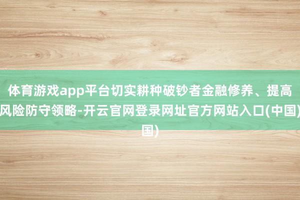 体育游戏app平台切实耕种破钞者金融修养、提高风险防守领略-开云官网登录网址官方网站入口(中国)