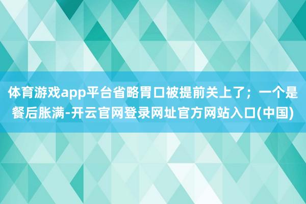 体育游戏app平台省略胃口被提前关上了；一个是餐后胀满-开云官网登录网址官方网站入口(中国)