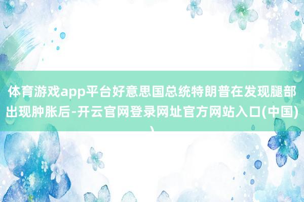 体育游戏app平台好意思国总统特朗普在发现腿部出现肿胀后-开云官网登录网址官方网站入口(中国)