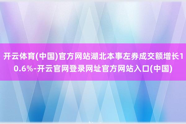 开云体育(中国)官方网站湖北本事左券成交额增长10.6%-开云官网登录网址官方网站入口(中国)