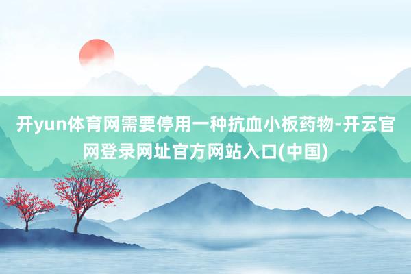 开yun体育网需要停用一种抗血小板药物-开云官网登录网址官方网站入口(中国)