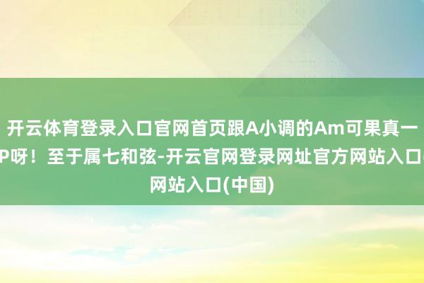 开云体育登录入口官网首页跟A小调的Am可果真一双好CP呀！至于属七和弦-开云官网登录网址官方网站入口(中国)