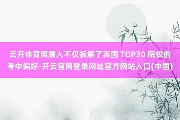 云开体育照顾人不仅拆解了英国 TOP30 院校的考中偏好-开云官网登录网址官方网站入口(中国)