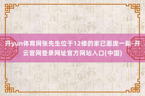 开yun体育网张先生位于12楼的家已面庞一新-开云官网登录网址官方网站入口(中国)