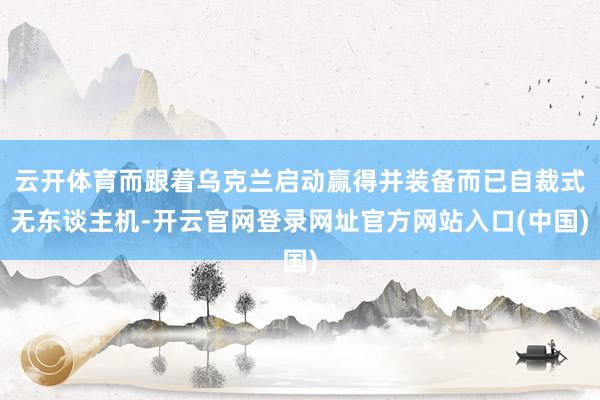云开体育而跟着乌克兰启动赢得并装备而已自裁式无东谈主机-开云官网登录网址官方网站入口(中国)