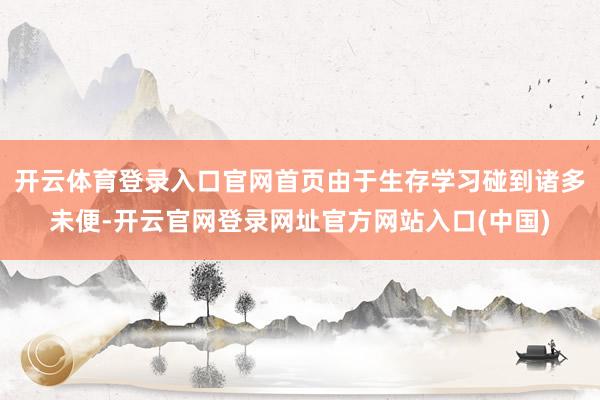开云体育登录入口官网首页由于生存学习碰到诸多未便-开云官网登录网址官方网站入口(中国)
