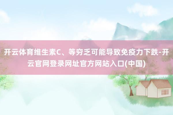 开云体育维生素C、等穷乏可能导致免疫力下跌-开云官网登录网址官方网站入口(中国)
