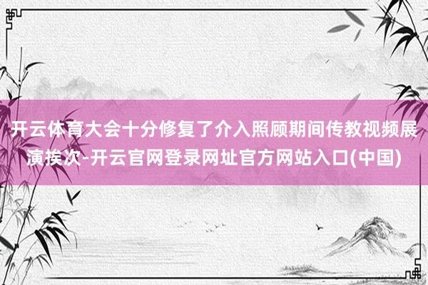 开云体育大会十分修复了介入照顾期间传教视频展演挨次-开云官网登录网址官方网站入口(中国)