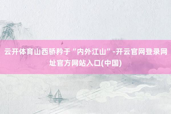 云开体育山西骄矜于“内外江山”-开云官网登录网址官方网站入口(中国)