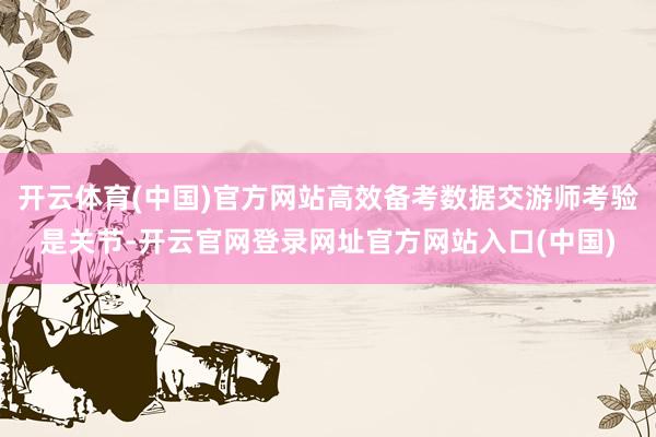 开云体育(中国)官方网站高效备考数据交游师考验是关节-开云官网登录网址官方网站入口(中国)