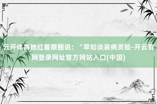 云开体育她红着眼圈说:“早知谈装病灵验-开云官网登录网址官方网站入口(中国)