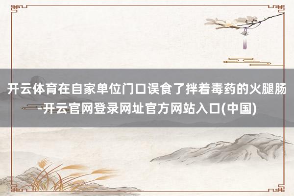 开云体育在自家单位门口误食了拌着毒药的火腿肠-开云官网登录网址官方网站入口(中国)