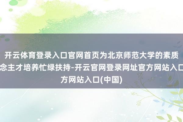 开云体育登录入口官网首页为北京师范大学的素质和东说念主才培养忙绿扶持-开云官网登录网址官方网站入口(中国)