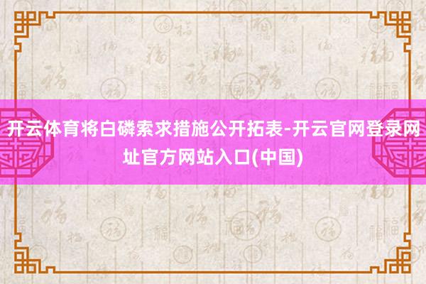 开云体育将白磷索求措施公开拓表-开云官网登录网址官方网站入口(中国)