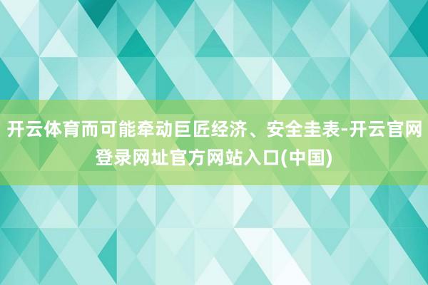 开云体育而可能牵动巨匠经济、安全圭表-开云官网登录网址官方网站入口(中国)