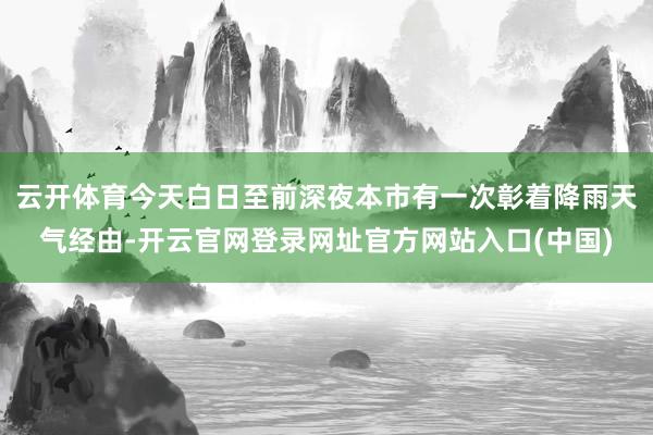 云开体育今天白日至前深夜本市有一次彰着降雨天气经由-开云官网登录网址官方网站入口(中国)