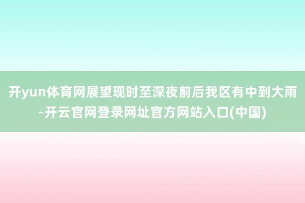 开yun体育网展望现时至深夜前后我区有中到大雨-开云官网登录网址官方网站入口(中国)