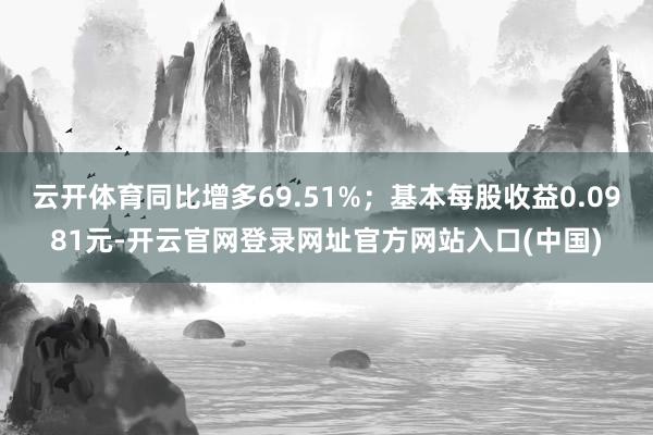 云开体育同比增多69.51%；基本每股收益0.0981元-开云官网登录网址官方网站入口(中国)