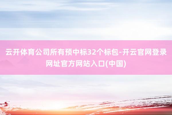 云开体育公司所有预中标32个标包-开云官网登录网址官方网站入口(中国)