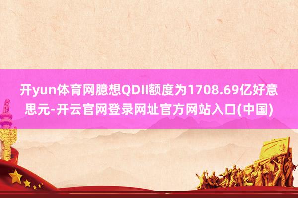 开yun体育网臆想QDII额度为1708.69亿好意思元-开云官网登录网址官方网站入口(中国)